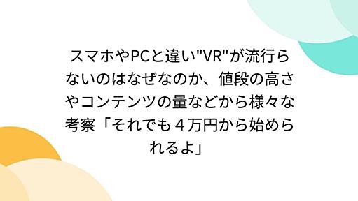 スマホやPCと違い"VR"が流行らないのはなぜなのか、値段の高さやコンテンツの量などから様々な考察「それでも４万円から始められるよ」