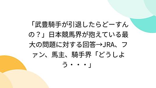 「武豊騎手が引退したらどーすんの？」日本競馬界が抱えている最大の問題に対する回答→JRA、ファン、馬主、騎手界「どうしよう・・・」