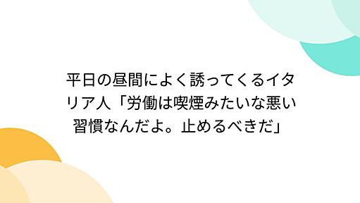 平日の昼間によく誘ってくるイタリア人「労働は喫煙みたいな悪い習慣なんだよ。止めるべきだ」