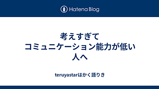 考えすぎてコミュニケーション能力が低い人へ - teruyastarはかく語りき