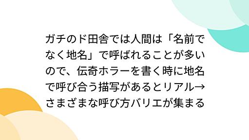 ガチのド田舎では人間は「名前でなく地名」で呼ばれることが多いので、伝奇ホラーを書く時に地名で呼び合う描写があるとリアル→さまざまな呼び方バリエが集まる