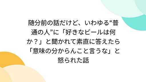 随分前の話だけど、いわゆる“普通の人”に「好きなビールは何か？」と聞かれて素直に答えたら「意味の分からんこと言うな」と怒られた話