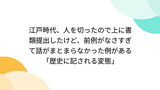 江戸時代、人を切ったので上に書類提出したけど、前例がなさすぎて話がまとまらなかった例がある「歴史に記される変態」