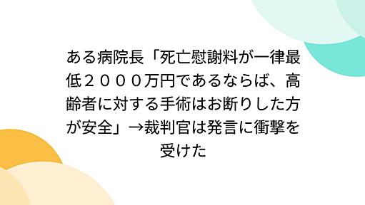 ある病院長「死亡慰謝料が一律最低２０００万円であるならば、高齢者に対する手術はお断りした方が安全」→裁判官は発言に衝撃を受けた