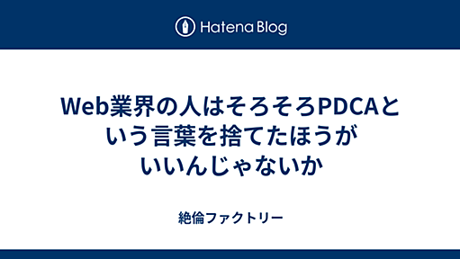 Web業界の人はそろそろPDCAという言葉を捨てたほうがいいんじゃないか - 絶倫ファクトリー