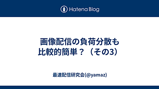 画像配信の負荷分散も比較的簡単？（その3） - 最速配信研究会(@yamaz)