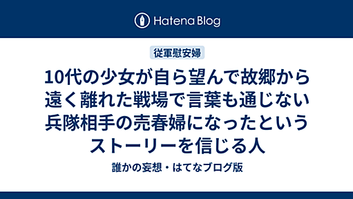 10代の少女が自ら望んで故郷から遠く離れた戦場で言葉も通じない兵隊相手の売春婦になったというストーリーを信じる人 - 誰かの妄想・はてなブログ版