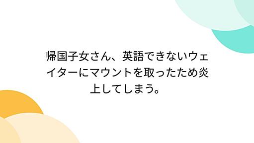 帰国子女さん、英語できないウェイターにマウントを取ったため炎上してしまう。