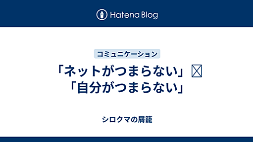 「ネットがつまらない」≒「自分がつまらない」 - シロクマの屑籠