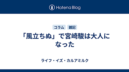 「風立ちぬ」で宮崎駿は大人になった - ライフ・イズ・カルアミルク