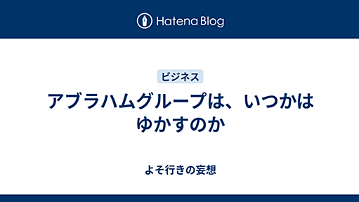 アブラハムグループは、いつかはゆかすのか - よそ行きの妄想