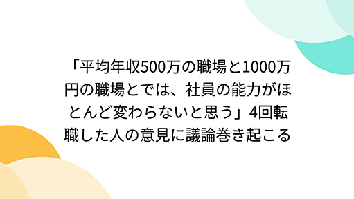 「平均年収500万の職場と1000万円の職場とでは、社員の能力がほとんど変わらないと思う」4回転職した人の意見に議論巻き起こる