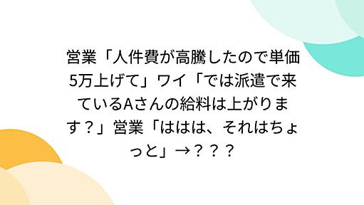 営業「人件費が高騰したので単価5万上げて」ワイ「では派遣で来ているAさんの給料は上がります？」営業「ははは、それはちょっと」→？？？