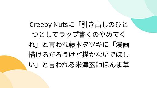 Creepy Nutsに「引き出しのひとつとしてラップ書くのやめてくれ」と言われ藤本タツキに「漫画描けるだろうけど描かないでほしい」と言われる米津玄師ほんま草