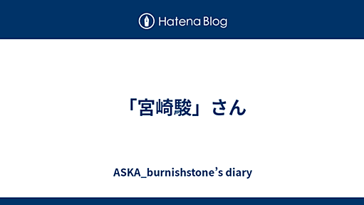 「宮崎駿」さん - ASKA_burnishstone’s diary