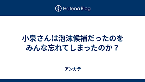 小泉さんは泡沫候補だったのをみんな忘れてしまったのか？ - アンカテ