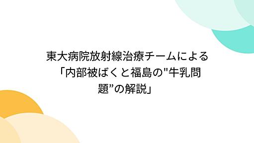 東大病院放射線治療チームによる「内部被ばくと福島の"牛乳問題”の解説」