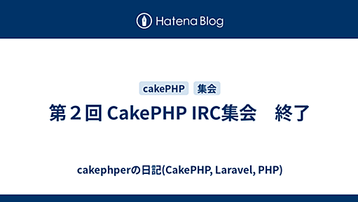 第２回 CakePHP IRC集会　終了 - cakephperの日記(CakePHP, Laravel, PHP)