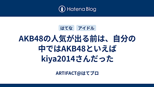 AKB48の人気が出る前は、自分の中ではAKB48といえばkiya2014さんだった - ARTIFACT@はてブロ