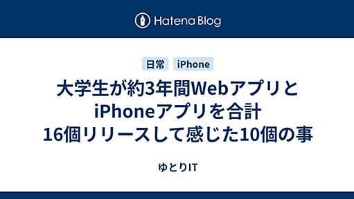 大学生が約3年間WebアプリとiPhoneアプリを合計16個リリースして感じた10個の事 - ゆとりIT