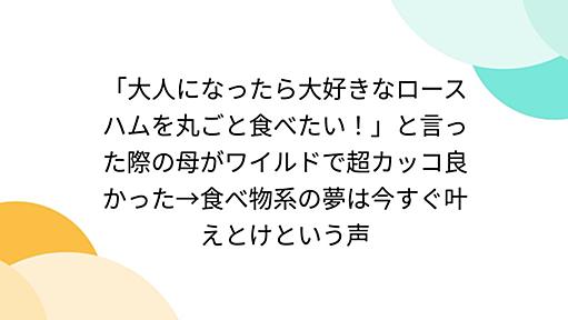 「大人になったら大好きなロースハムを丸ごと食べたい！」と言った際の母がワイルドで超カッコ良かった→食べ物系の夢は今すぐ叶えとけという声