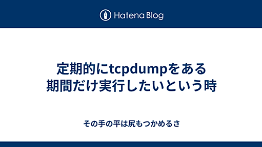 定期的にtcpdumpをある期間だけ実行したいという時 - その手の平は尻もつかめるさ