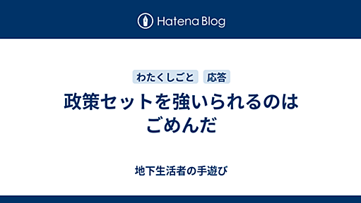 政策セットを強いられるのはごめんだ - 地下生活者の手遊び