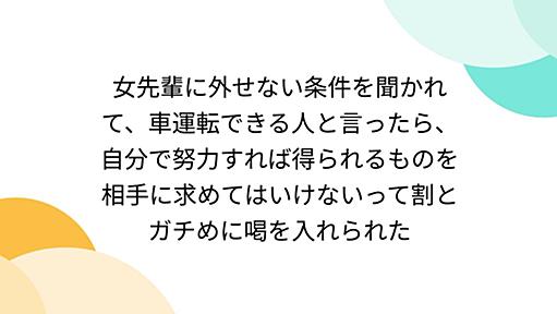 女先輩に外せない条件を聞かれて、車運転できる人と言ったら、自分で努力すれば得られるものを相手に求めてはいけないって割とガチめに喝を入れられた