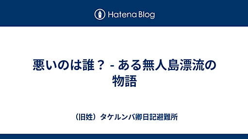 悪いのは誰？ - ある無人島漂流の物語 - タケルンバ卿日記