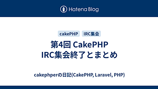 第4回 CakePHP IRC集会終了とまとめ - cakephperの日記(CakePHP, Laravel, PHP)