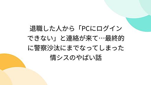 退職した人から「PCにログインできない」と連絡が来て…最終的に警察沙汰にまでなってしまった情シスのやばい話