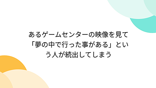 あるゲームセンターの映像を見て「夢の中で行った事がある」という人が続出してしまう