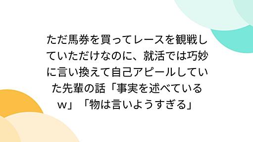 ただ馬券を買ってレースを観戦していただけなのに、就活では巧妙に言い換えて自己アピールしていた先輩の話「事実を述べているｗ」「物は言いようすぎる」