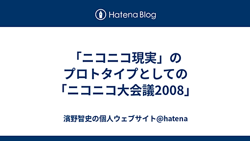 「ニコニコ現実」のプロトタイプとしての「ニコニコ大会議2008」 - 濱野智史の個人ウェブサイト@hatena