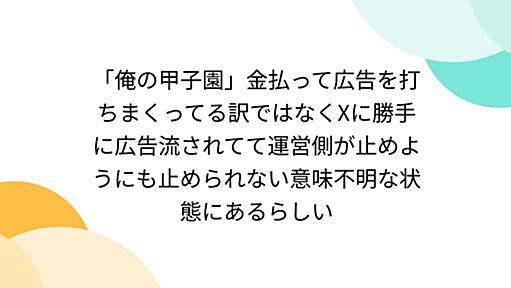 「俺の甲子園」金払って広告を打ちまくってる訳ではなくXに勝手に広告流されてて運営側が止めようにも止められない意味不明な状態にあるらしい