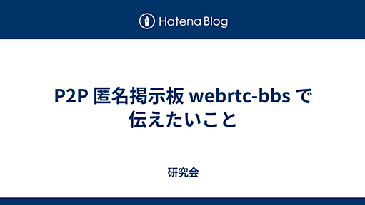 P2P 匿名掲示板 webrtc-bbs で伝えたいこと - 研究会