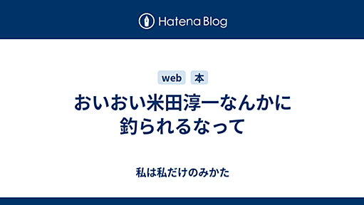 おいおい米田淳一なんかに釣られるなって - 私は私だけのみかた