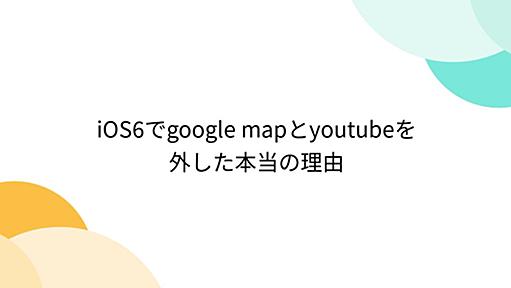 iOS6でgoogle mapとyoutubeを外した本当の理由