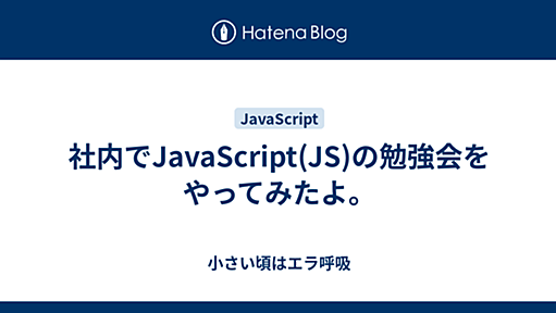 社内でJavaScript(JS)の勉強会をやってみたよ。 - 小さい頃はエラ呼吸