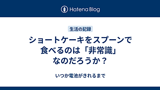 ショートケーキをスプーンで食べるのは「非常識」なのだろうか？ - いつか電池がきれるまで