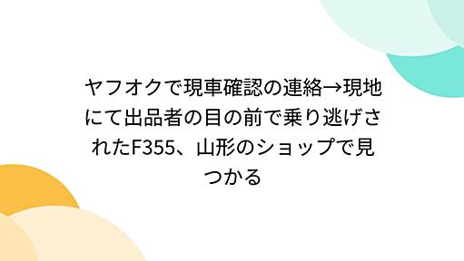 ヤフオクで現車確認の連絡→現地にて出品者の目の前で乗り逃げされたF355、山形のショップで見つかる