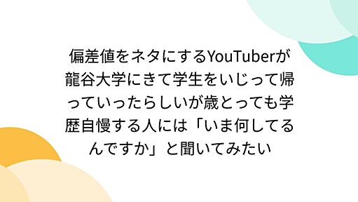 偏差値をネタにするYouTuberが龍谷大学にきて学生をいじって帰っていったらしいが歳とっても学歴自慢する人には「いま何してるんですか」と聞いてみたい