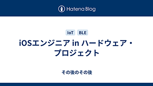 iOSエンジニア in ハードウェア・プロジェクト - その後のその後