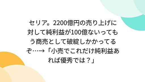 セリア。2200億円の売り上げに対して純利益が100億ないってもう商売として破綻しかかってるぞ…→「小売でこれだけ純利益あれば優秀では？」