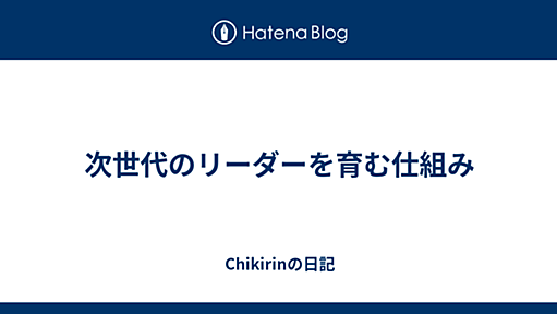 次世代のリーダーを育む仕組み - Chikirinの日記