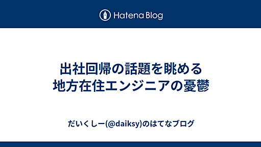 出社回帰の話題を眺める地方在住エンジニアの憂鬱 - だいくしー(@daiksy)のはてなブログ