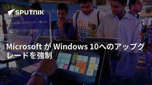 Microsoft が Windows 10へのアップグレードを強制