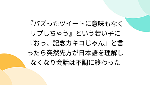 『バズったツイートに意味もなくリプしちゃう』という若い子に『おっ、記念カキコじゃん』と言ったら突然先方が日本語を理解しなくなり会話は不調に終わった