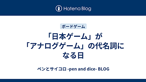 「日本ゲーム」が「アナログゲーム」の代名詞になる日 - ペンとサイコロ -pen and dice- BLOG