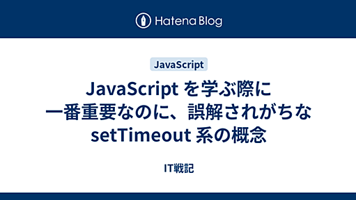 IT戦記 - JavaScript を学ぶ際に一番重要なのに、誤解されがちな setTimeout 系の概念